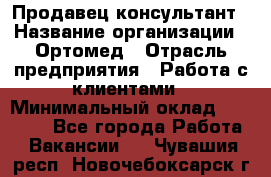 Продавец-консультант › Название организации ­ Ортомед › Отрасль предприятия ­ Работа с клиентами › Минимальный оклад ­ 40 000 - Все города Работа » Вакансии   . Чувашия респ.,Новочебоксарск г.